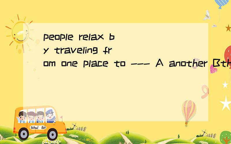 people relax by traveling from one place to --- A another Bthe other Ccther Dothers
