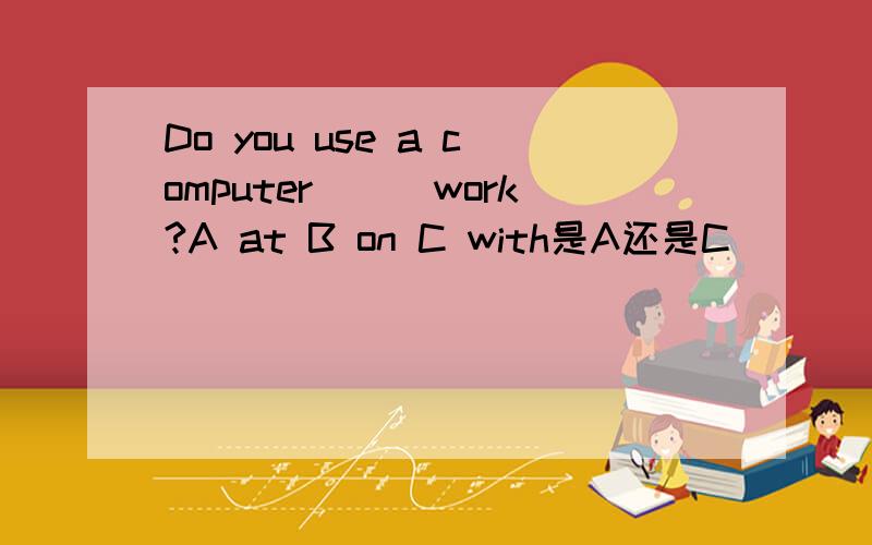 Do you use a computer___work?A at B on C with是A还是C