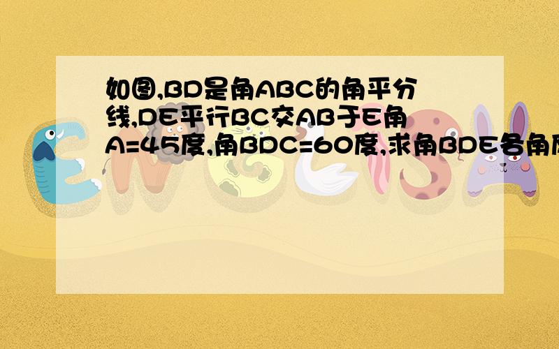 如图,BD是角ABC的角平分线,DE平行BC交AB于E角A=45度,角BDC=60度,求角BDE各角度数.