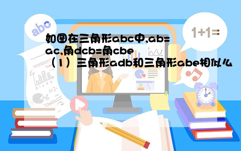 如图在三角形abc中,ab=ac,角dcb=角cbe  （1）三角形adb和三角形abe相似么  （2）求证：ab的二次方=ad*ae