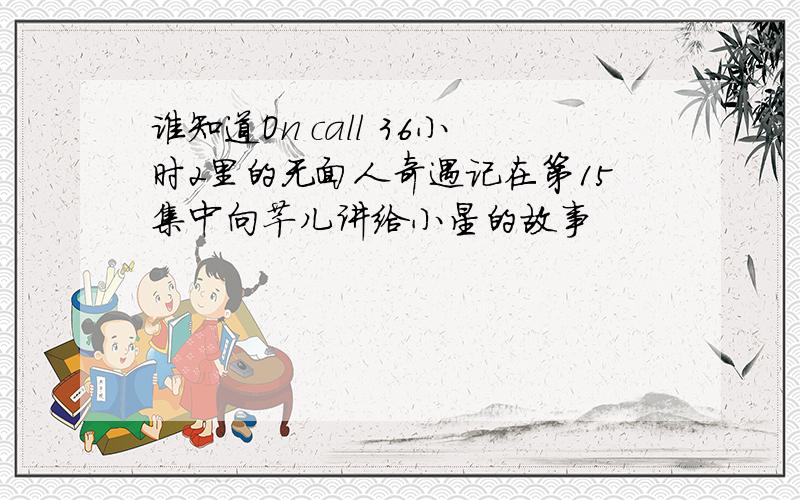 谁知道On call 36小时2里的无面人奇遇记在第15集中向芊儿讲给小星的故事