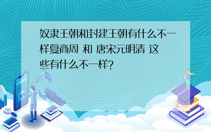 奴隶王朝和封建王朝有什么不一样夏商周 和 唐宋元明清 这些有什么不一样?