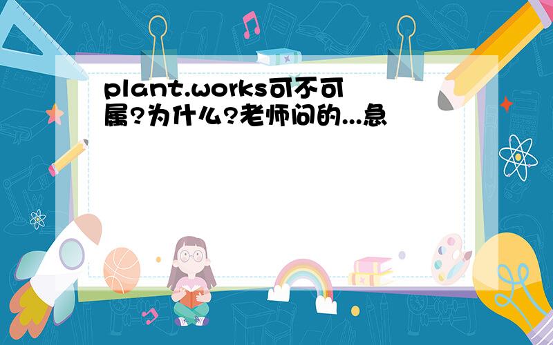 plant.works可不可属?为什么?老师问的...急