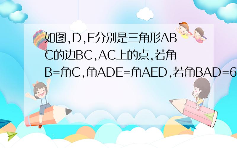 如图,D,E分别是三角形ABC的边BC,AC上的点,若角B=角C,角ADE=角AED,若角BAD=60°,则角EDC的度数为多少度             数学题求解