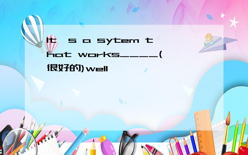 It's a sytem that works____(很好的)well