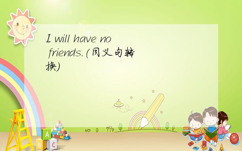 I will have no friends.(同义句转换)