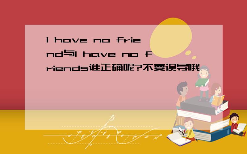 I have no friend与I have no friends谁正确呢?不要误导哦