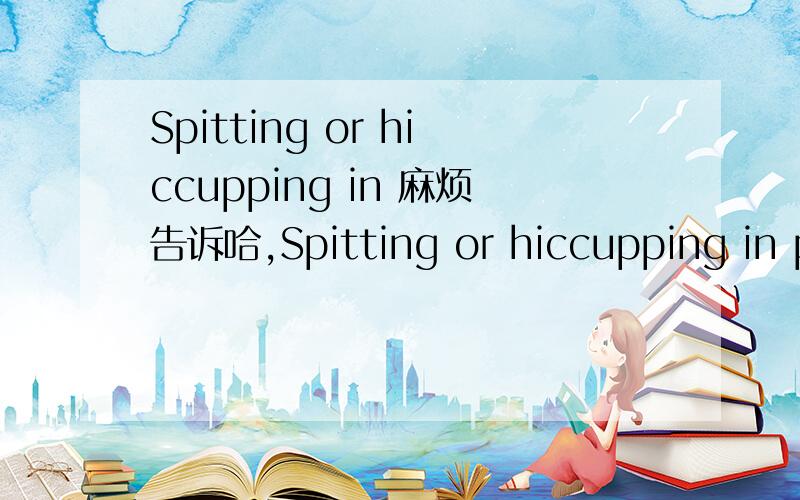 Spitting or hiccupping in 麻烦告诉哈,Spitting or hiccupping in publicKnowing all of these,you will find it easier to make friends in Britain