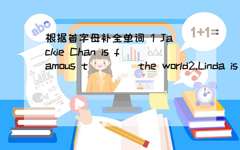 根据首字母补全单词 1 Jackie Chan is famous t____ the world2.Linda is my best friend.We have s____ hobbies.3.