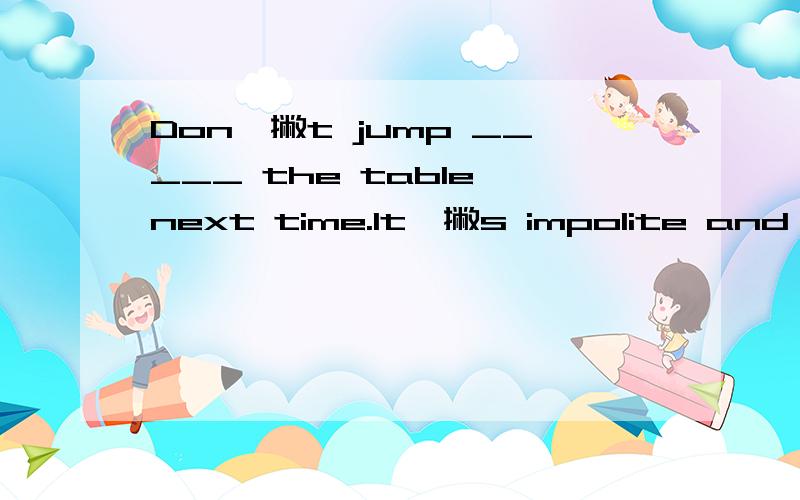 Don一撇t jump _____ the table next time.It一撇s impolite and dangerous.A.into B.onto C.of D.by