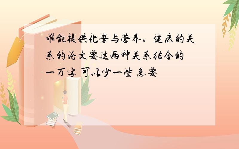 谁能提供化学与营养、健康的关系的论文要这两种关系结合的 一万字 可以少一些 急要