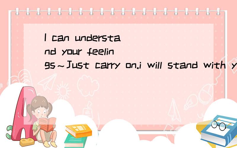 I can understand your feelings～Just carry on.i will stand with you forever!