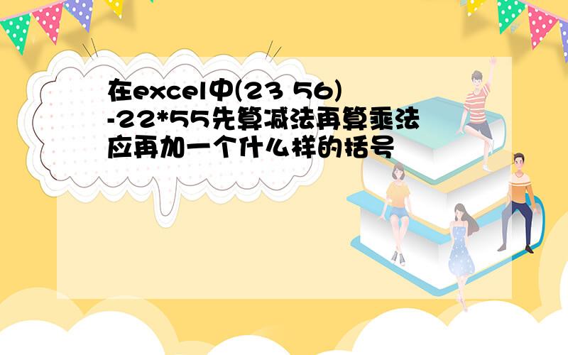 在excel中(23 56)-22*55先算减法再算乘法应再加一个什么样的括号