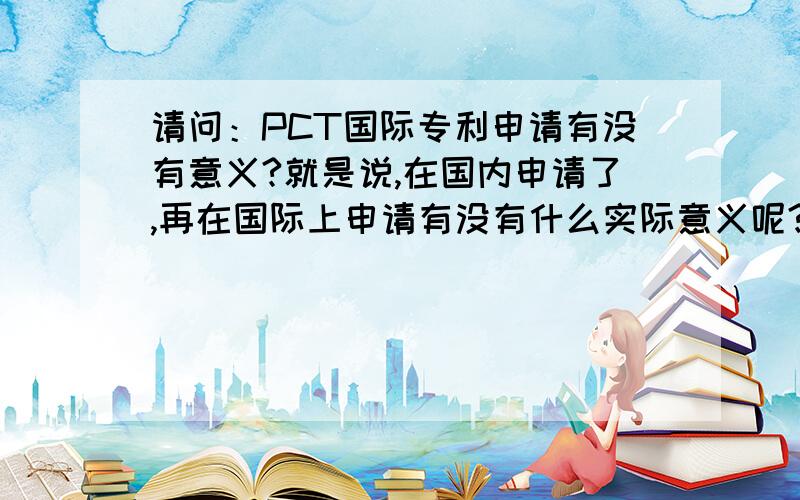 请问：PCT国际专利申请有没有意义?就是说,在国内申请了,再在国际上申请有没有什么实际意义呢?若再进行国际申请还需要什么程序?