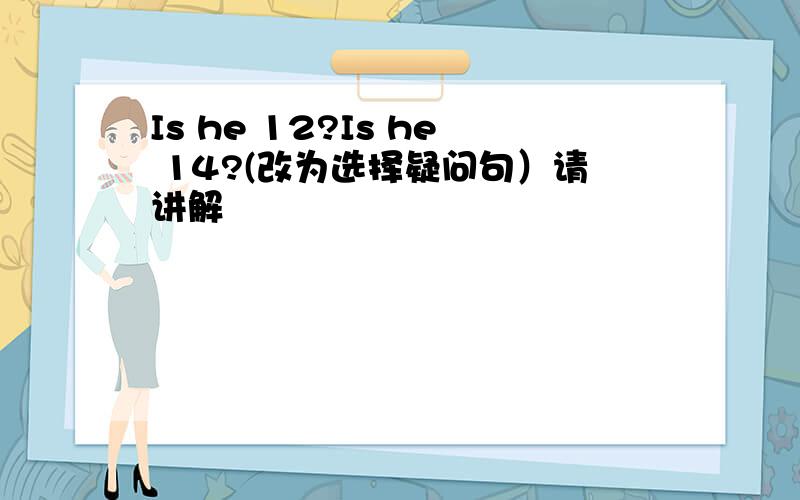 Is he 12?Is he 14?(改为选择疑问句）请讲解