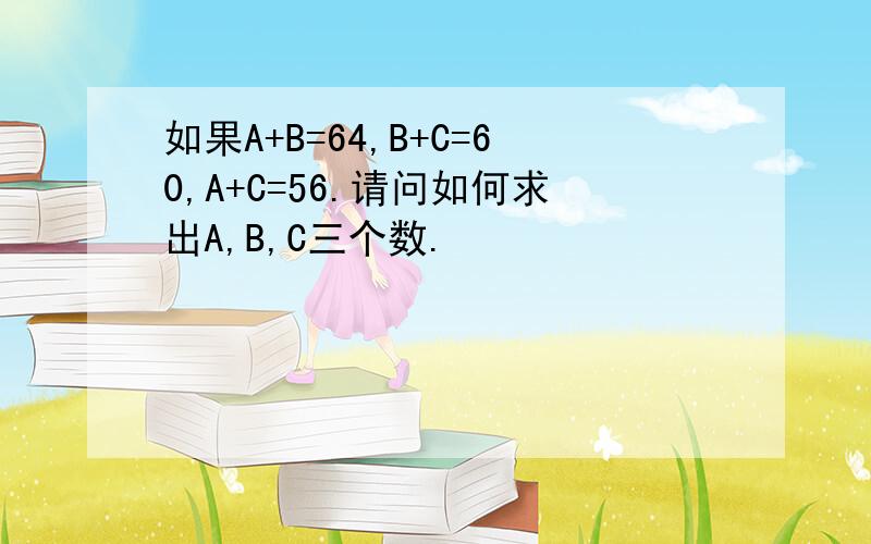 如果A+B=64,B+C=60,A+C=56.请问如何求出A,B,C三个数.