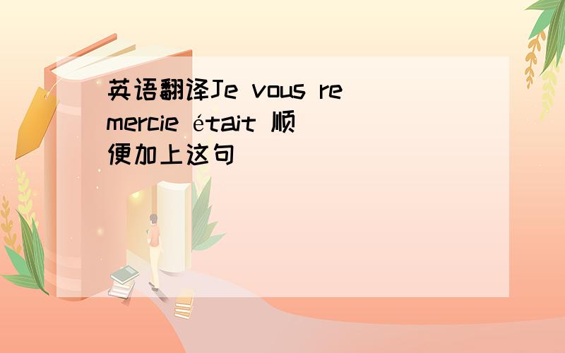 英语翻译Je vous remercie était 顺便加上这句