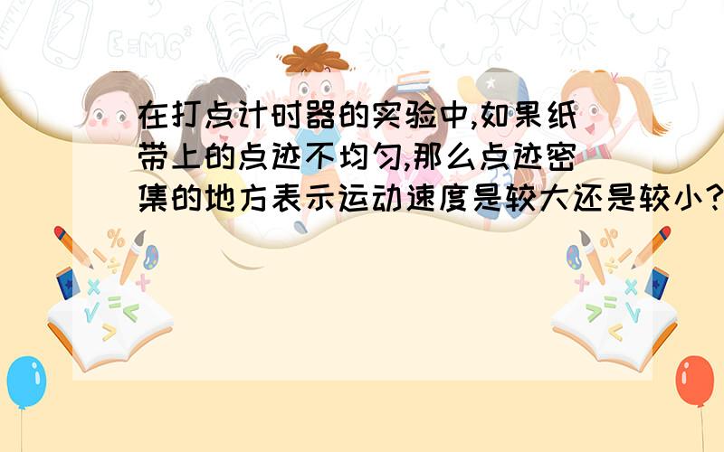 在打点计时器的实验中,如果纸带上的点迹不均匀,那么点迹密集的地方表示运动速度是较大还是较小?