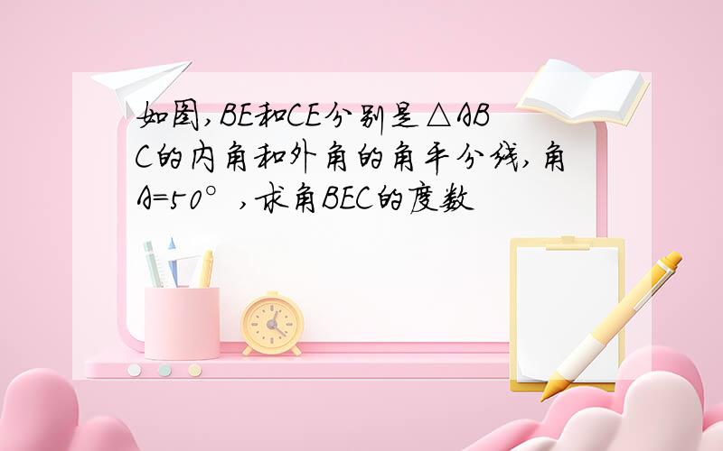 如图,BE和CE分别是△ABC的内角和外角的角平分线,角A=50°,求角BEC的度数