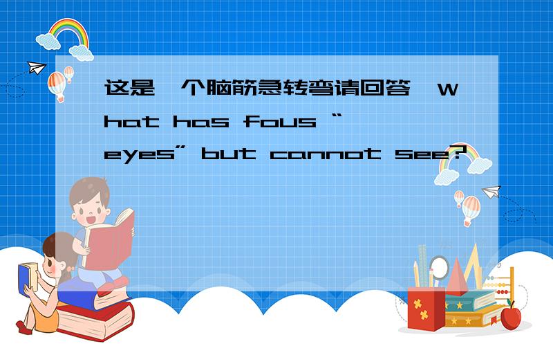 这是一个脑筋急转弯请回答∶What has fous “eyes” but cannot see?