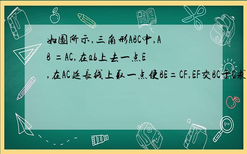 如图所示,三角形ABC中,AB =AC,在ab上去一点E,在AC延长线上取一点使BE=CF,EF交BC于G求证EG=FG