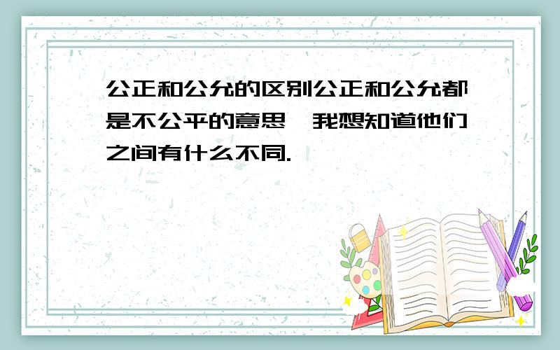 公正和公允的区别公正和公允都是不公平的意思,我想知道他们之间有什么不同.