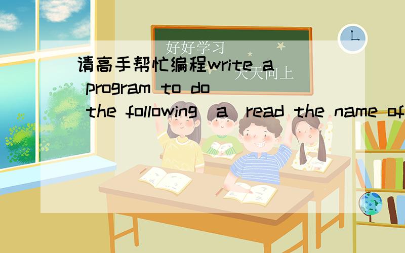 请高手帮忙编程write a program to do the following(a)read the name of input file and the name of output file from the keyboard (b)open the input text file and the output file(c)read theinput file char by char and print it on computer screen (d)