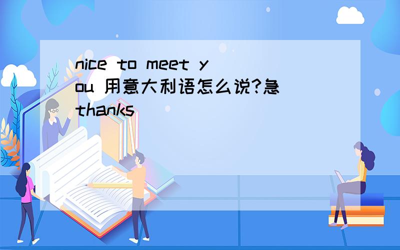 nice to meet you 用意大利语怎么说?急 thanks