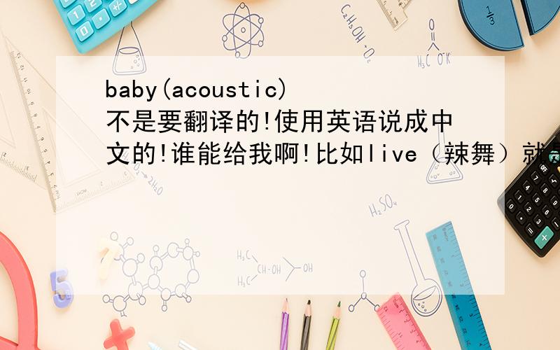 baby(acoustic)不是要翻译的!使用英语说成中文的!谁能给我啊!比如live（辣舞）就是这样的 急