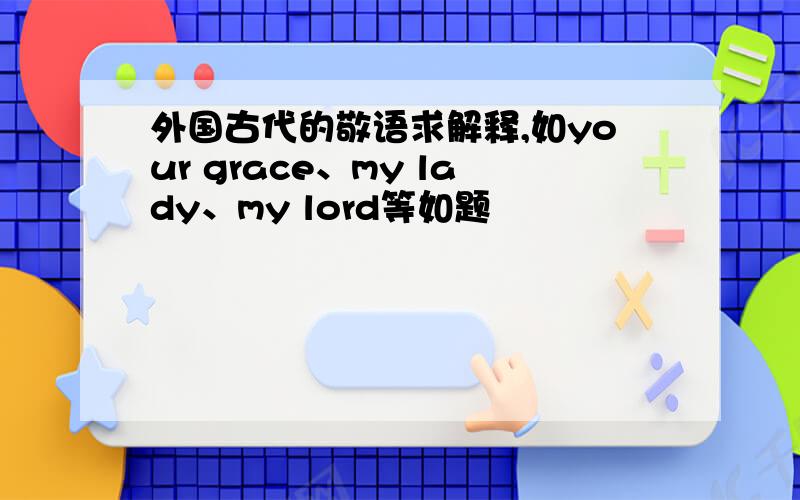 外国古代的敬语求解释,如your grace、my lady、my lord等如题