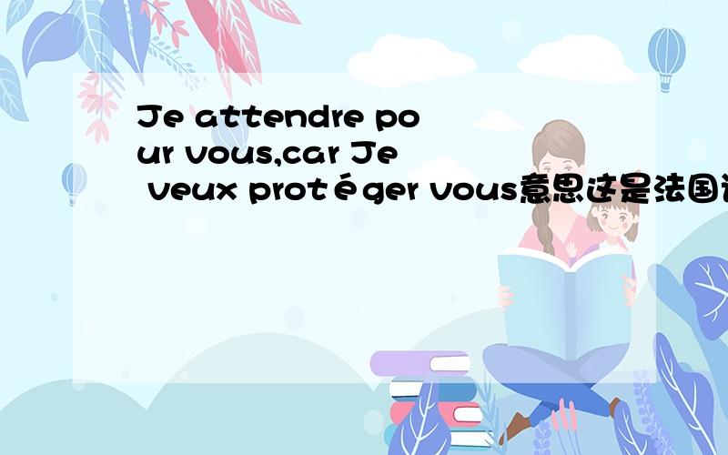 Je attendre pour vous,car Je veux protéger vous意思这是法国语言,