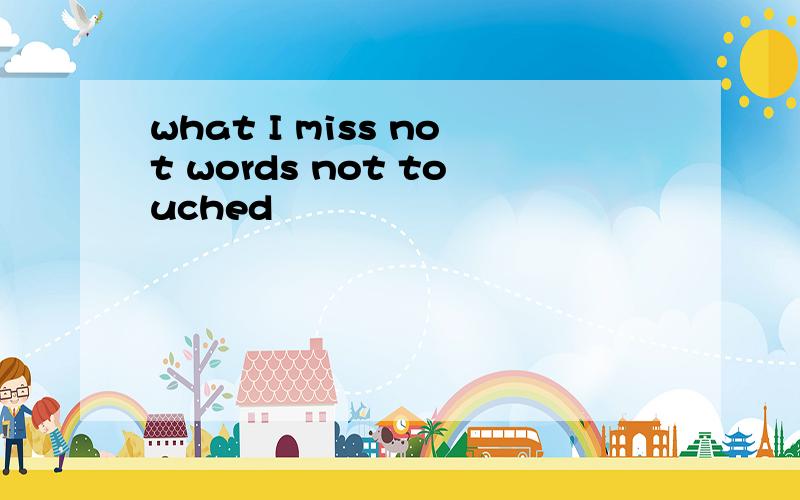 what I miss not words not touched