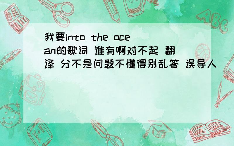 我要into the ocean的歌词 谁有啊对不起 翻译 分不是问题不懂得别乱答 误导人