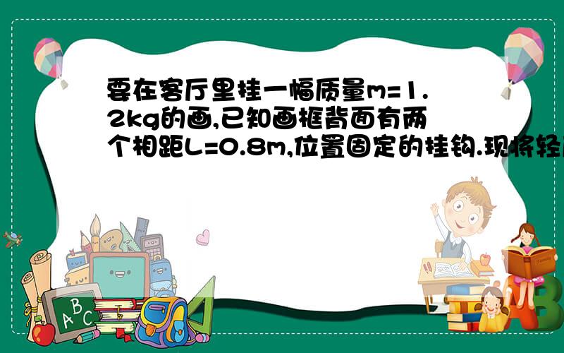 要在客厅里挂一幅质量m=1.2kg的画,已知画框背面有两个相距L=0.8m,位置固定的挂钩.现将轻质线绳的两端分别固定在两个挂钩上,把画对称的挂在插入竖直的光滑钉子上.挂好后整条细绳子呈绷紧