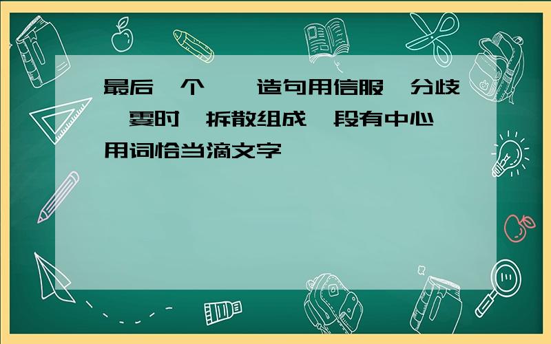 最后一个``造句用信服、分歧、霎时、拆散组成一段有中心、用词恰当滴文字``