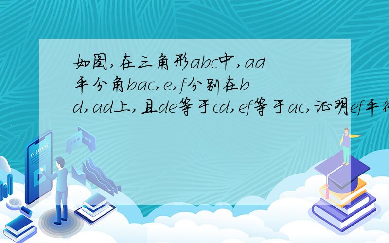 如图,在三角形abc中,ad平分角bac,e,f分别在bd,ad上,且de等于cd,ef等于ac,证明ef平行ab