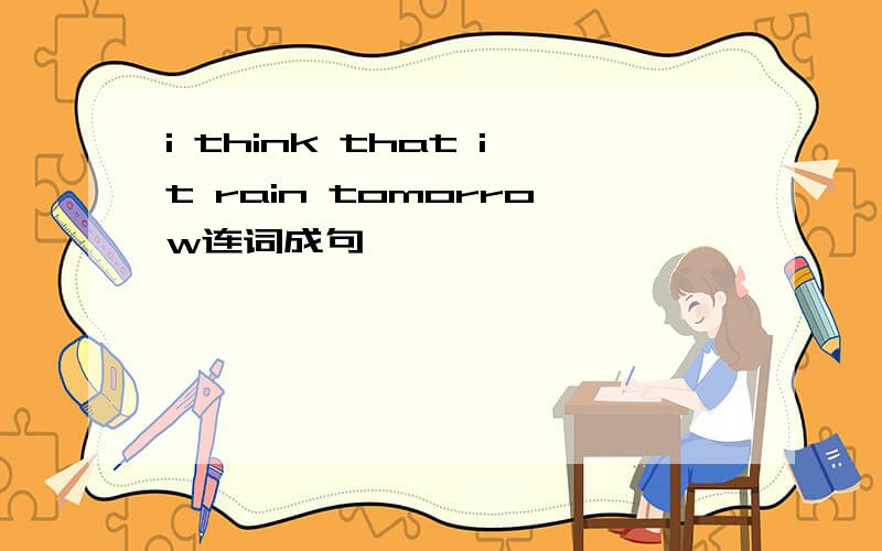 i think that it rain tomorrow连词成句