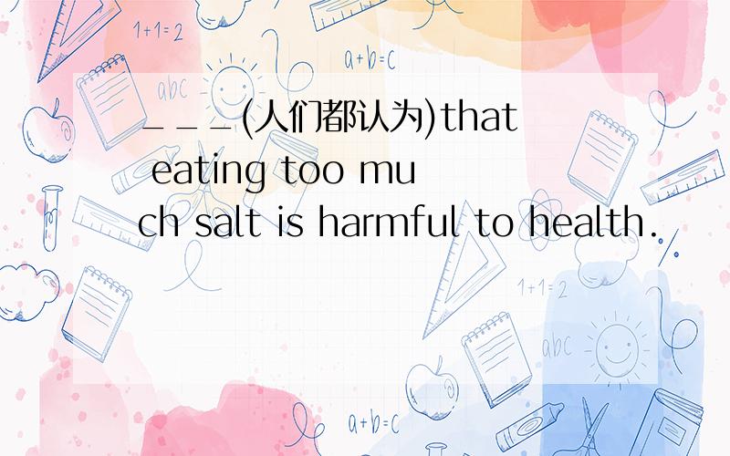 ___(人们都认为)that eating too much salt is harmful to health.