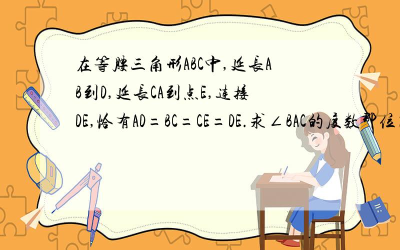 在等腰三角形ABC中,延长AB到D,延长CA到点E,连接DE,恰有AD=BC=CE=DE.求∠BAC的度数那位高手可以帮着做下,