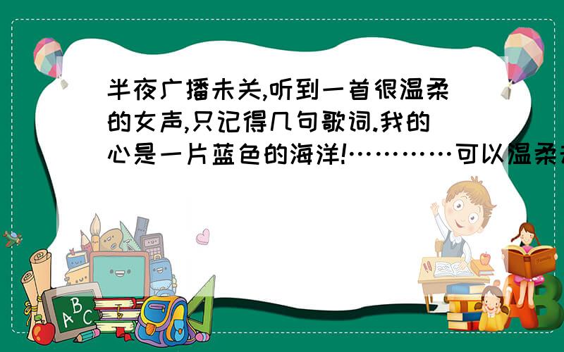 半夜广播未关,听到一首很温柔的女声,只记得几句歌词.我的心是一片蓝色的海洋!…………可以温柔却有力量!……在这无常人生路上……我会对你不离不弃