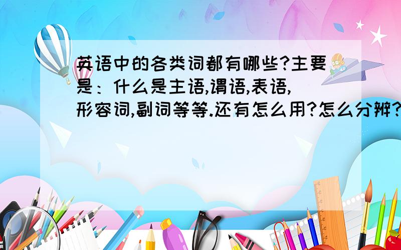 英语中的各类词都有哪些?主要是：什么是主语,谓语,表语,形容词,副词等等.还有怎么用?怎么分辨?