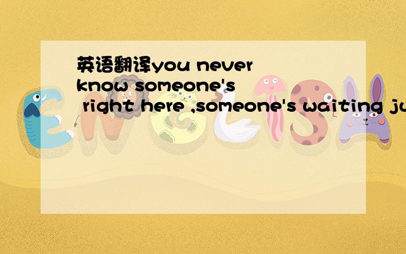 英语翻译you never know someone's right here ,someone's waiting just for you hoping someday you will know we'll be together our love will grow so many dreams drift away but i love you just the same no one else could change the way if i touch you t