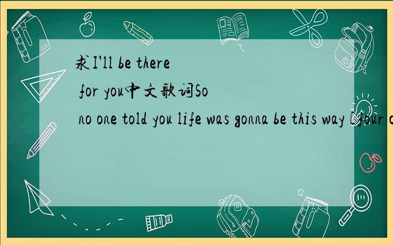 求I'll be there for you中文歌词So no one told you life was gonna be this way [four claps] Your job's a joke,you're broke,your love life's D.O.A.It's like you're always stuck in second gear When it hasn't been your day,your week,your month,or eve