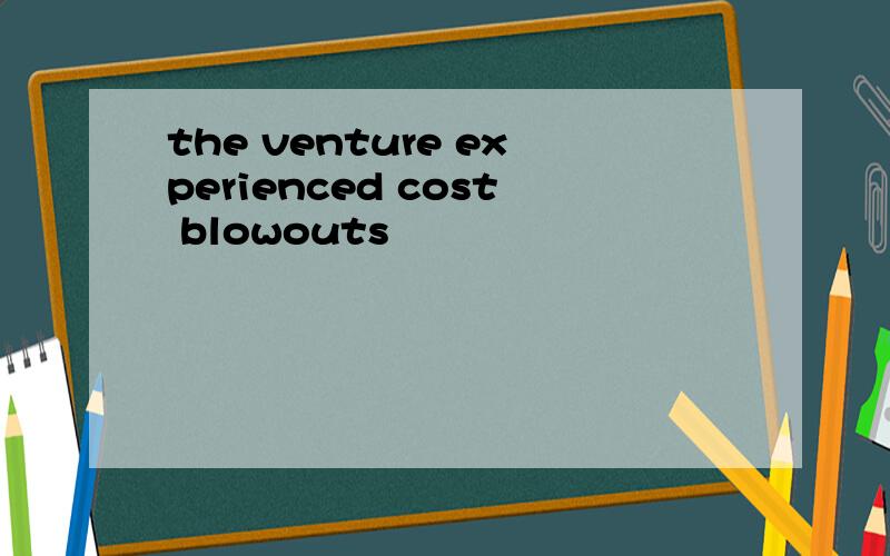 the venture experienced cost blowouts