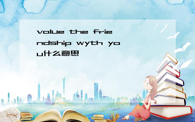 value the friendship wyth you什么意思