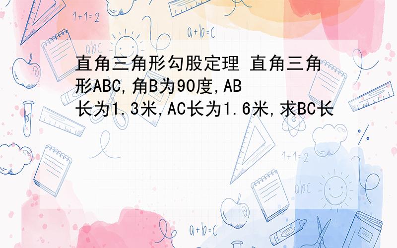 直角三角形勾股定理 直角三角形ABC,角B为90度,AB长为1.3米,AC长为1.6米,求BC长