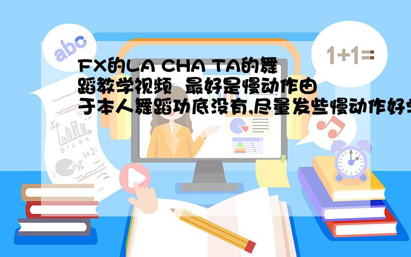 FX的LA CHA TA的舞蹈教学视频  最好是慢动作由于本人舞蹈功底没有,尽量发些慢动作好学的,谢谢