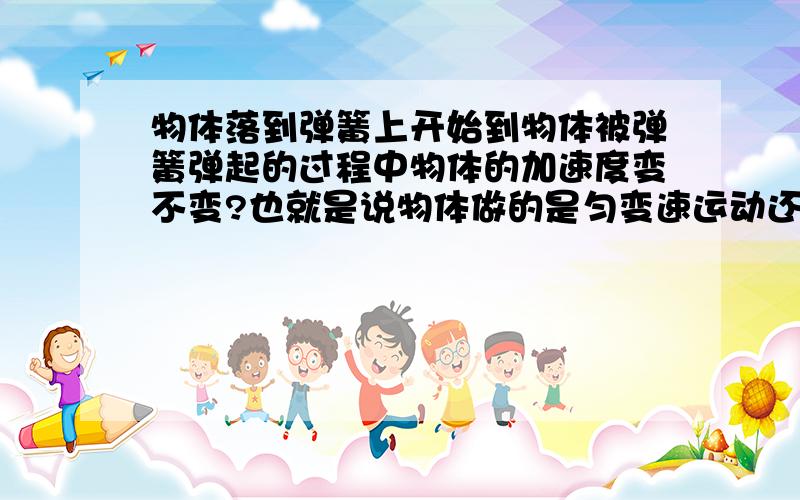 物体落到弹簧上开始到物体被弹簧弹起的过程中物体的加速度变不变?也就是说物体做的是匀变速运动还是变加（或减）速运动?