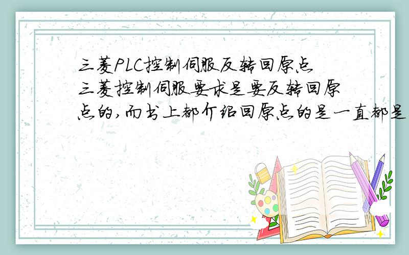 三菱PLC控制伺服反转回原点三菱控制伺服要求是要反转回原点的,而书上都介绍回原点的是一直都是朝一个方向运动的,想问,如果要反转回原点,用ZRN指令,那么,什么时候反转合适?是近点开关一