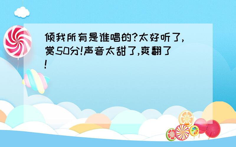 倾我所有是谁唱的?太好听了,赏50分!声音太甜了,爽翻了!